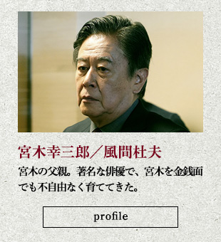 宮木幸三郎/風間杜夫 宮木の父親。著名な俳優で、宮木を金銭面でも不自由なく育ててきた。