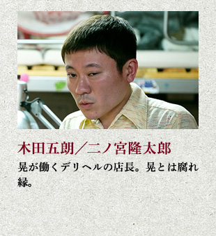 木田五朗/二ノ宮隆太郎 晃が働くデリヘルの店長。晃とは腐れ縁。