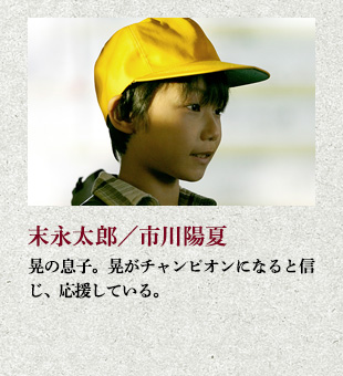 末永太郎/市川陽夏 晃の息子。晃がチャンピオンになると信じ、応援している。