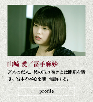 山崎 愛/冨手麻妙 宮木の恋人。彼の取り巻きとは距離を置き、宮木の本心を唯一理解する。